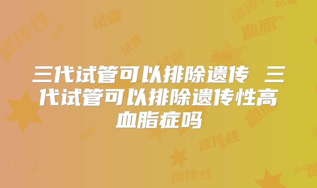 三代试管可以排除遗传 三代试管可以排除遗传性高血脂症吗