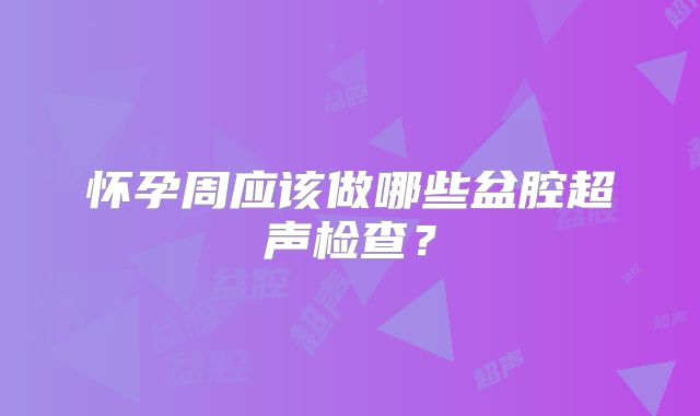 怀孕周应该做哪些盆腔超声检查?