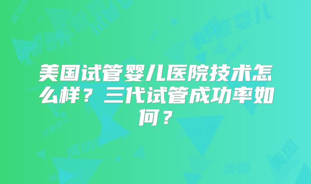 美国试管婴儿医院技术怎么样？三代试管成功率如何？