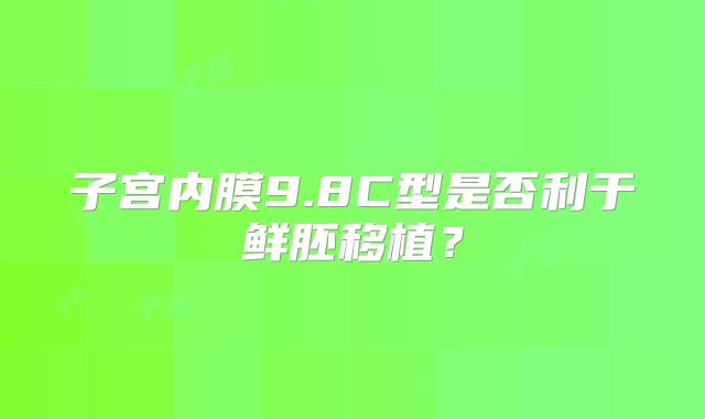 子宫内膜9.8C型是否利于鲜胚移植?