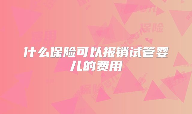 什么保险可以报销试管婴儿的费用
