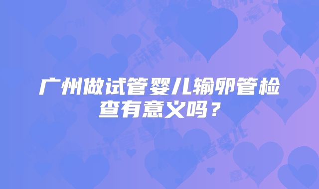 广州做试管婴儿输卵管检查有意义吗？