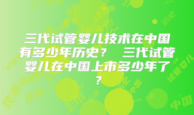 三代试管婴儿技术在中国有多少年历史？ 三代试管婴儿在中国上市多少年了？