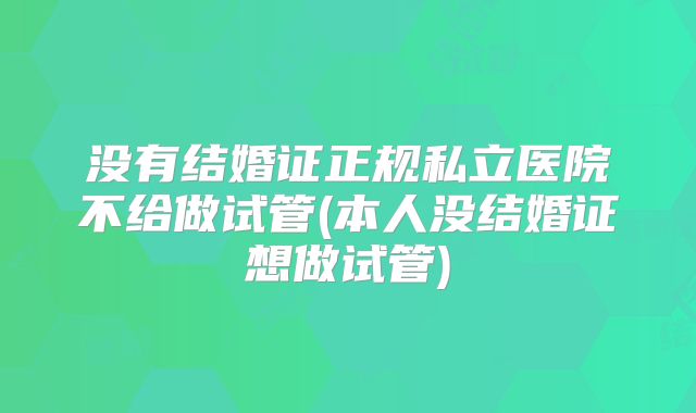 没有结婚证正规私立医院不给做试管(本人没结婚证想做试管)