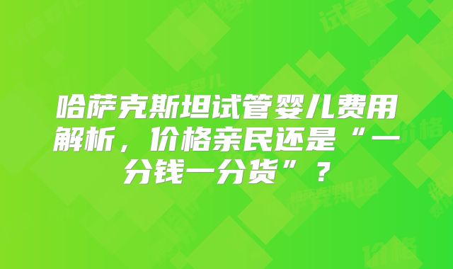 哈萨克斯坦试管婴儿费用解析，价格亲民还是“一分钱一分货”？
