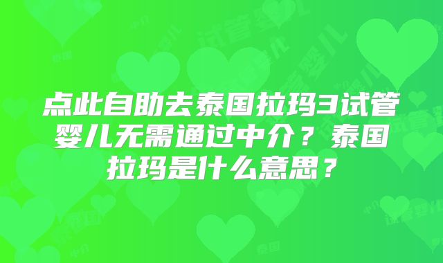点此自助去泰国拉玛3试管婴儿无需通过中介？泰国拉玛是什么意思？