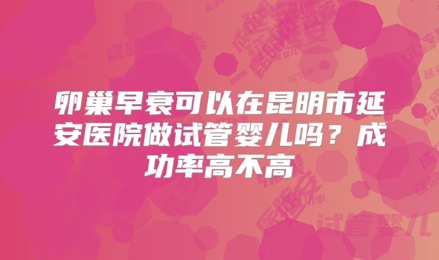 卵巢早衰可以在昆明市延安医院做试管婴儿吗？成功率高不高