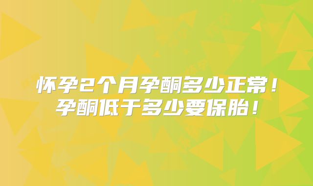 怀孕2个月孕酮多少正常！孕酮低于多少要保胎！