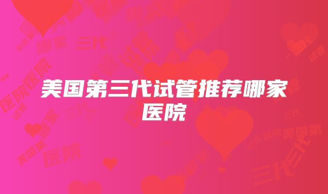 美国第三代试管推荐哪家医院