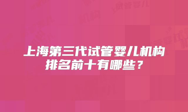 上海第三代试管婴儿机构排名前十有哪些？
