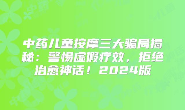 中药儿童按摩三大骗局揭秘：警惕虚假疗效，拒绝治愈神话！2024版