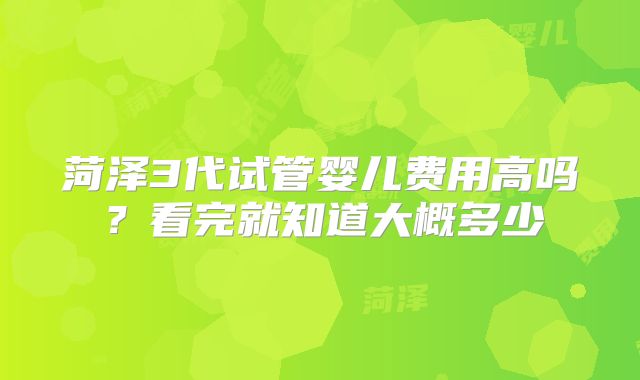 菏泽3代试管婴儿费用高吗?看完就知道大概多少