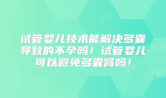 试管婴儿技术能解决多囊导致的不孕吗！试管婴儿可以避免多囊肾吗！