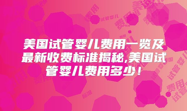 美国试管婴儿费用一览及最新收费标准揭秘,美国试管婴儿费用多少！