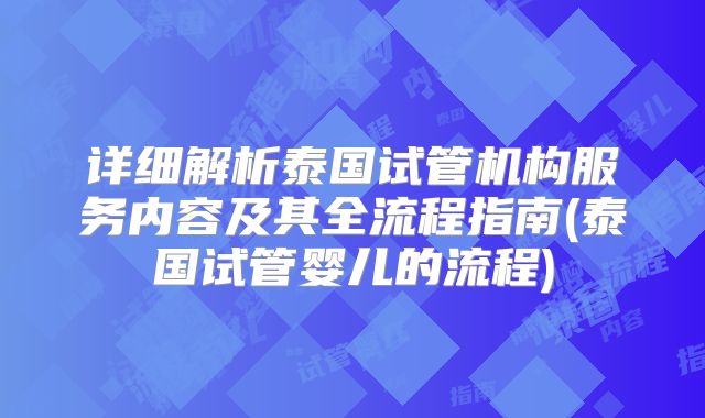 详细解析泰国试管机构服务内容及其全流程指南(泰国试管婴儿的流程)
