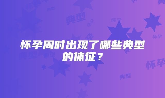 怀孕周时出现了哪些典型的体征？