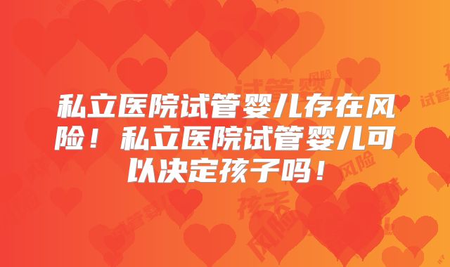 私立医院试管婴儿存在风险!私立医院试管婴儿可以决定孩子吗!