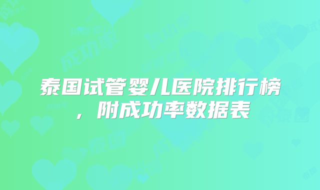 泰国试管婴儿医院排行榜，附成功率数据表