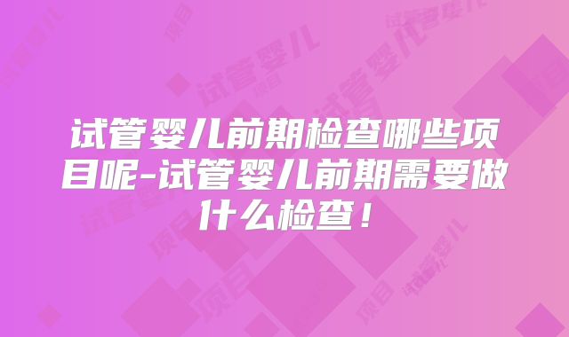 试管婴儿前期检查哪些项目呢-试管婴儿前期需要做什么检查！