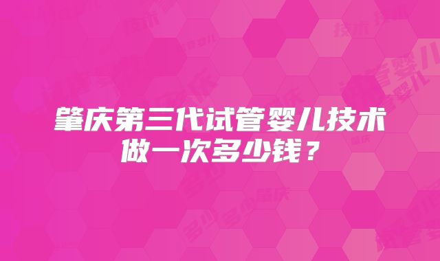 肇庆第三代试管婴儿技术做一次多少钱？