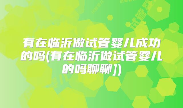 有在临沂做试管婴儿成功的吗(有在临沂做试管婴儿的吗聊聊])