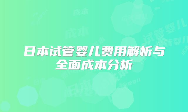 日本试管婴儿费用解析与全面成本分析