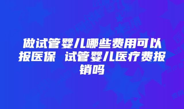 做试管婴儿哪些费用可以报医保 试管婴儿医疗费报销吗