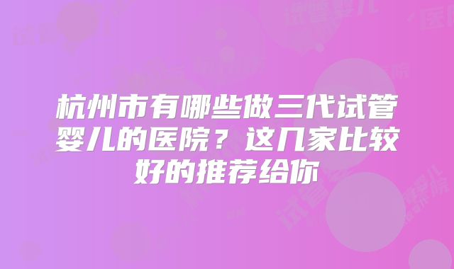 杭州市有哪些做三代试管婴儿的医院？这几家比较好的推荐给你
