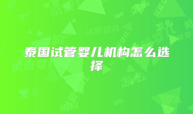 泰国试管婴儿机构怎么选择