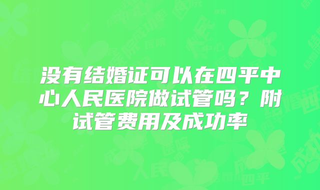 没有结婚证可以在四平中心人民医院做试管吗？附试管费用及成功率