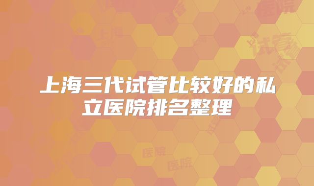 上海三代试管比较好的私立医院排名整理