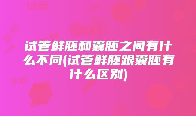 试管鲜胚和囊胚之间有什么不同(试管鲜胚跟囊胚有什么区别)