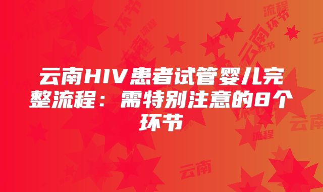 云南HIV患者试管婴儿完整流程：需特别注意的8个环节