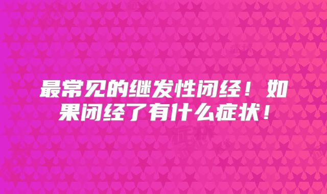 最常见的继发性闭经！如果闭经了有什么症状！