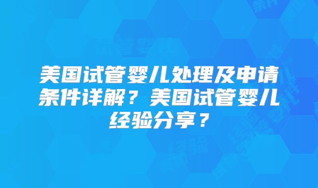 美国试管婴儿处理及申请条件详解？美国试管婴儿经验分享？