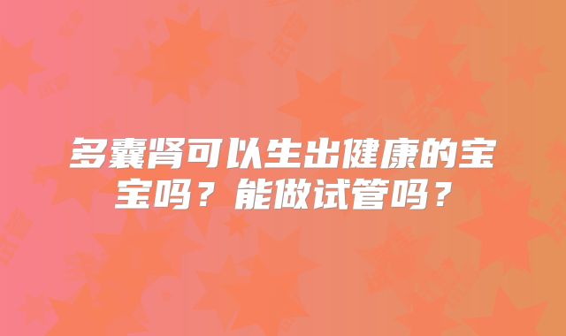 多囊肾可以生出健康的宝宝吗？能做试管吗？