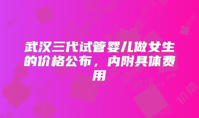 武汉三代试管婴儿做女生的价格公布，内附具体费用