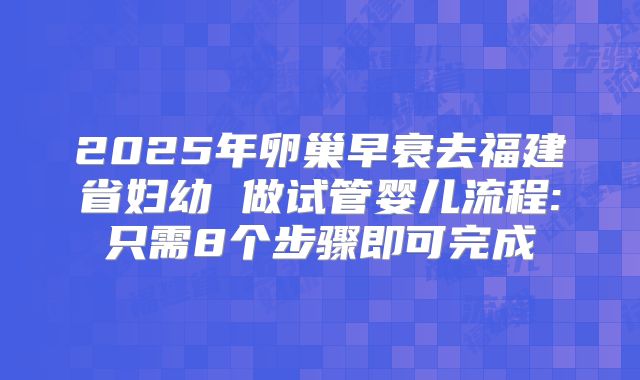 2025年卵巢早衰去福建省妇幼 做试管婴儿流程:只需8个步骤即可完成