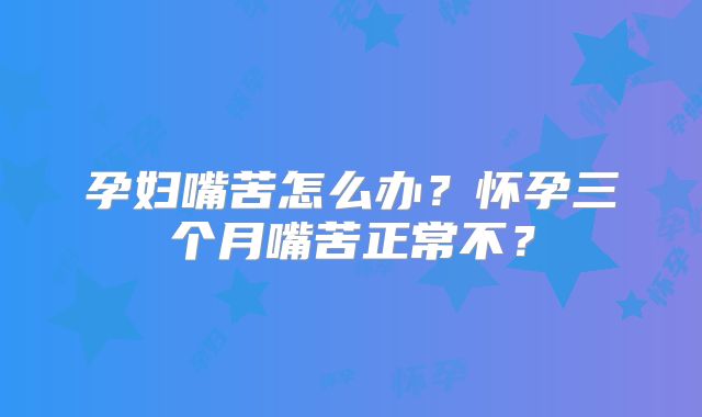 孕妇嘴苦怎么办？怀孕三个月嘴苦正常不？