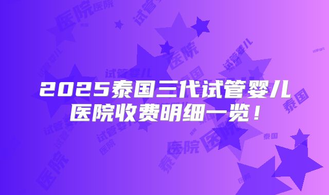 2025泰国三代试管婴儿医院收费明细一览！