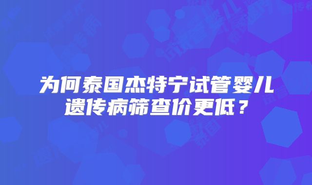 为何泰国杰特宁试管婴儿遗传病筛查价更低？