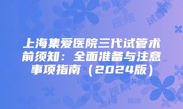上海集爱医院三代试管术前须知：全面准备与注意事项指南（2024版）