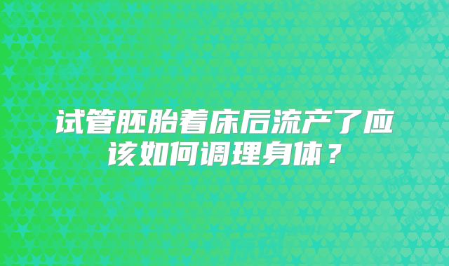 试管胚胎着床后流产了应该如何调理身体？