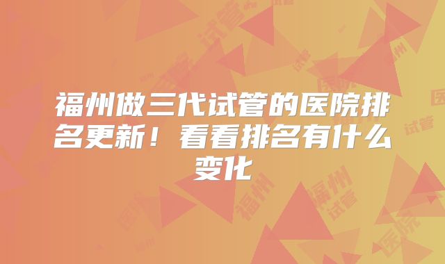 福州做三代试管的医院排名更新！看看排名有什么变化