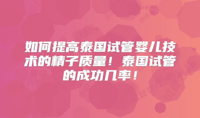 如何提高泰国试管婴儿技术的精子质量!泰国试管的成功几率!