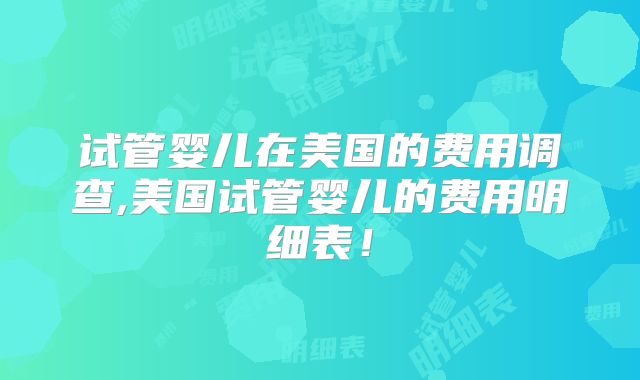 试管婴儿在美国的费用调查,美国试管婴儿的费用明细表！