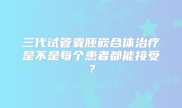 三代试管囊胚嵌合体治疗是不是每个患者都能接受？