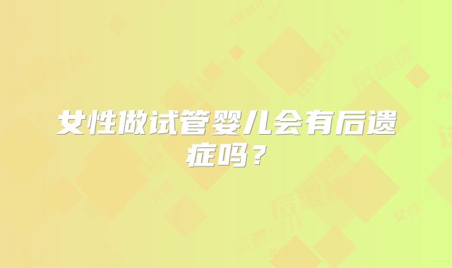女性做试管婴儿会有后遗症吗？