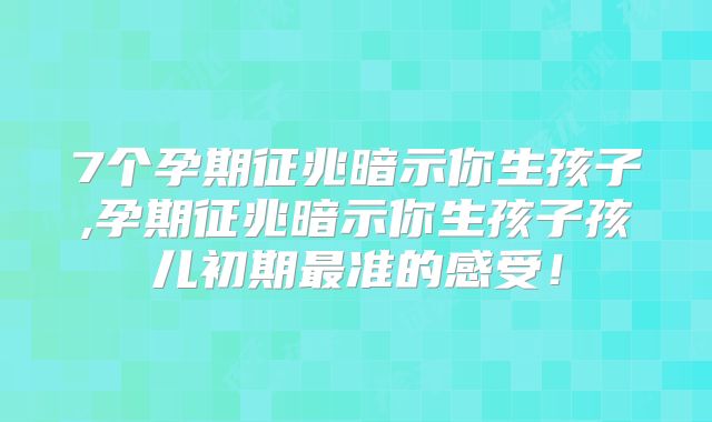 7个孕期征兆暗示你生孩子,孕期征兆暗示你生孩子孩儿初期最准的感受！