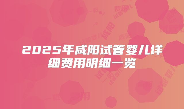 2025年咸阳试管婴儿详细费用明细一览
